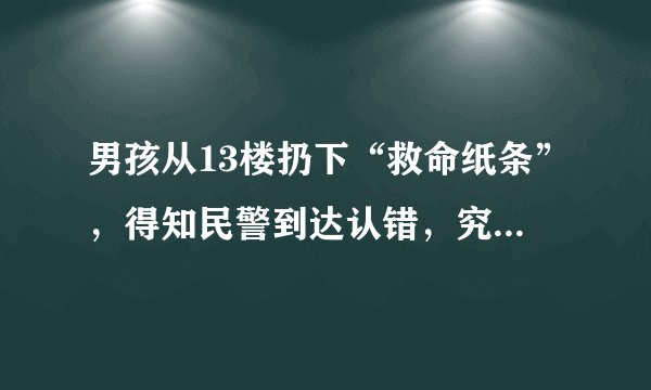 男孩从13楼扔下“救命纸条”，得知民警到达认错，究竟怎么回事？