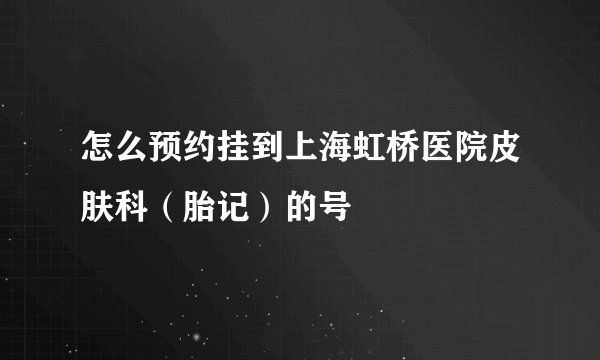 怎么预约挂到上海虹桥医院皮肤科（胎记）的号