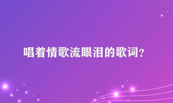 唱着情歌流眼泪的歌词？