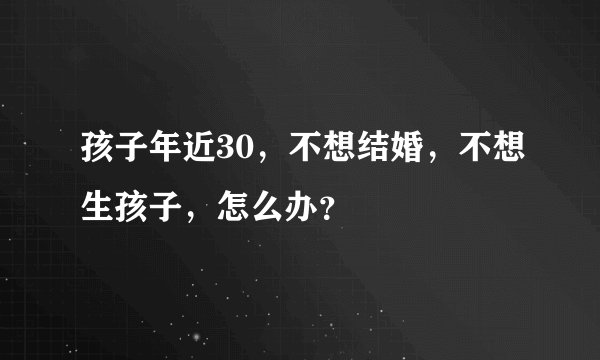 孩子年近30,不想结婚,不想生孩子,怎么办?