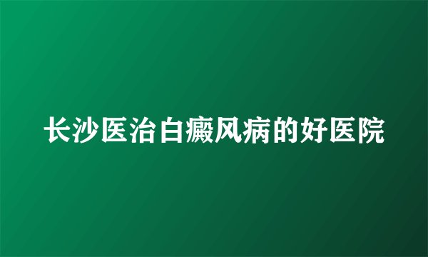 长沙医治白癜风病的好医院
