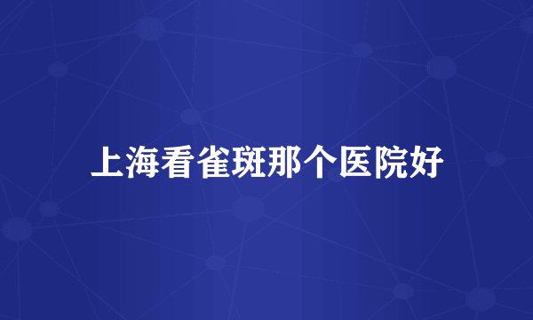 上海看雀斑那个医院好