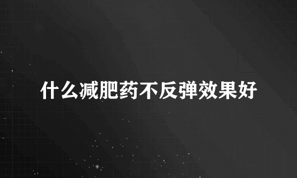 什么减肥药不反弹效果好