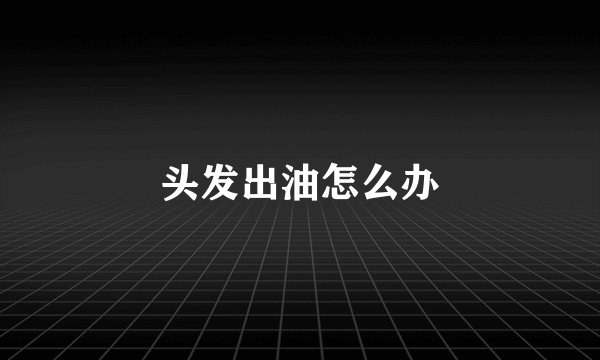 头发出油怎么办