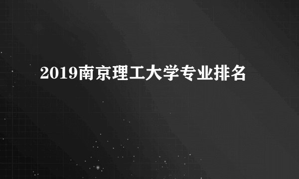 2019南京理工大学专业排名