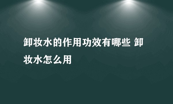 卸妆水的作用功效有哪些 卸妆水怎么用