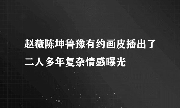 赵薇陈坤鲁豫有约画皮播出了二人多年复杂情感曝光