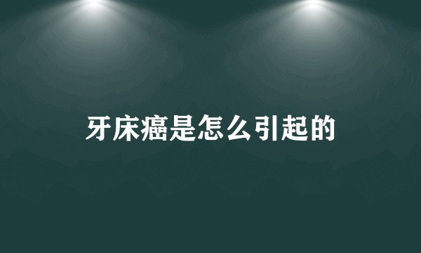 牙床癌是怎么引起的