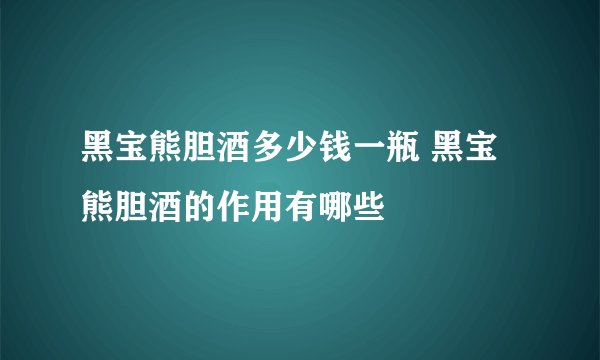 黑宝熊胆酒多少钱一瓶 黑宝熊胆酒的作用有哪些
