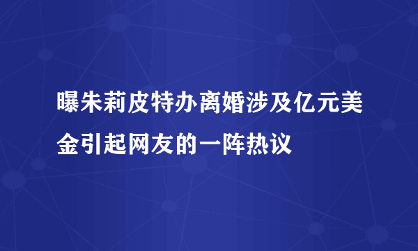曝朱莉皮特办离婚涉及亿元美金引起网友的一阵热议