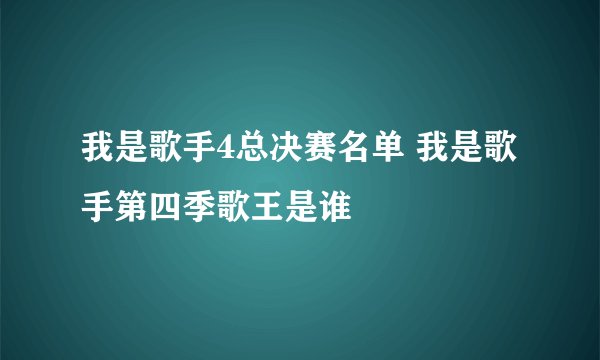 我是歌手4总决赛名单 我是歌手第四季歌王是谁