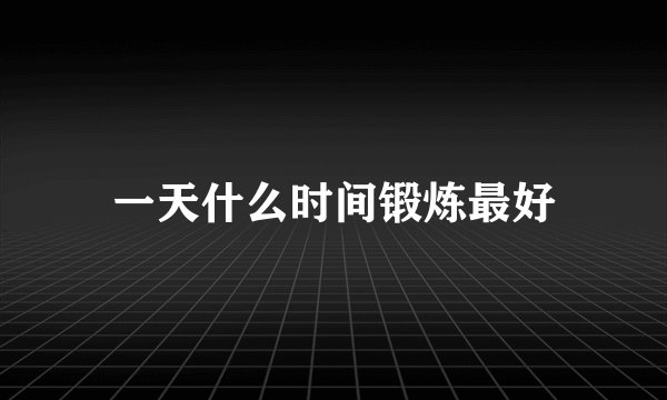 一天什么时间锻炼最好