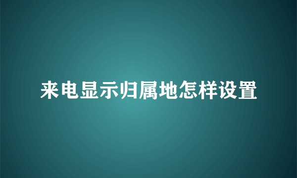 来电显示归属地怎样设置