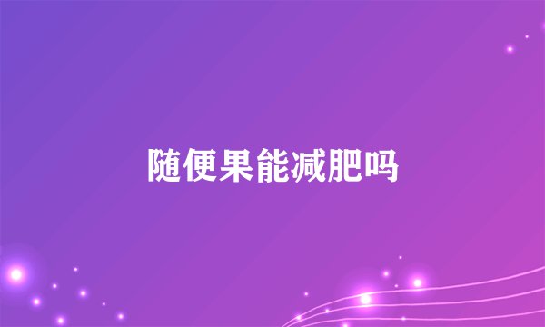 随便果能减肥吗