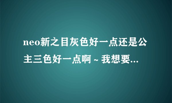neo新之目灰色好一点还是公主三色好一点啊～我想要自然一点的。