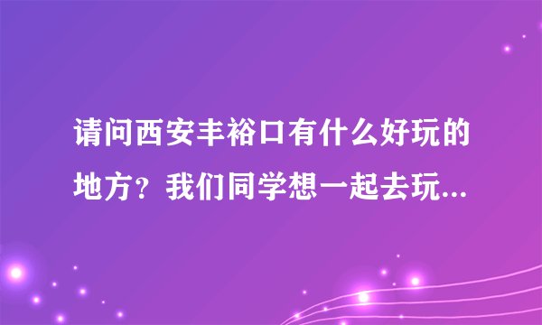 请问西安丰裕口有什么好玩的地方？我们同学想一起去玩，有山水最好不过了。最好门票也便宜的，学生证打折
