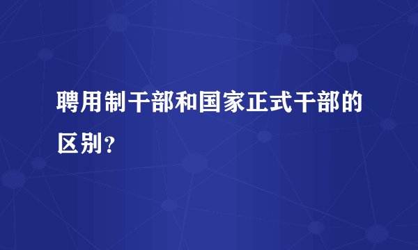 聘用制干部和国家正式干部的区别？