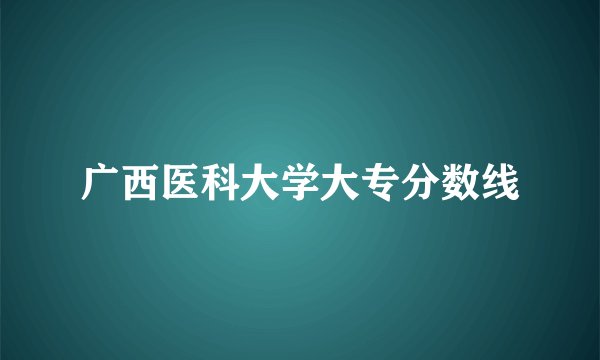广西医科大学大专分数线