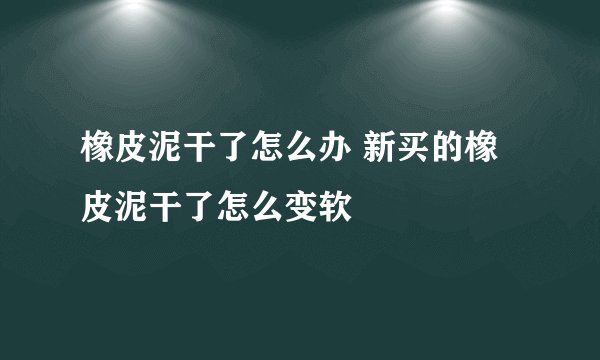 橡皮泥干了怎么办 新买的橡皮泥干了怎么变软