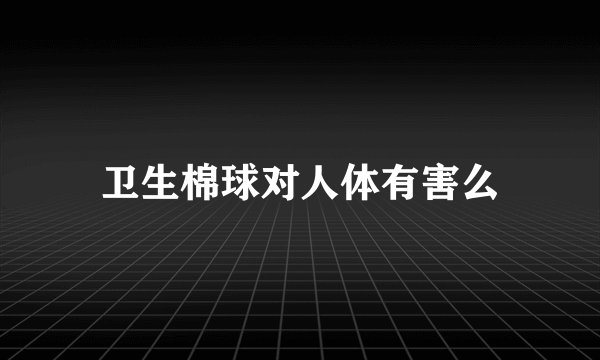 卫生棉球对人体有害么