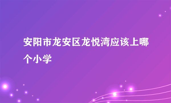 安阳市龙安区龙悦湾应该上哪个小学