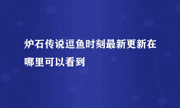 炉石传说逗鱼时刻最新更新在哪里可以看到