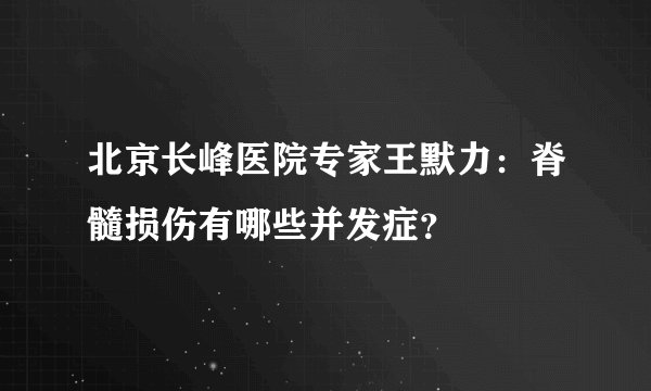 北京长峰医院专家王默力:脊髓损伤有哪些并发症?