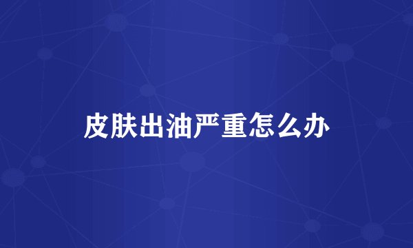 皮肤出油严重怎么办