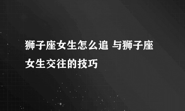 狮子座女生怎么追 与狮子座女生交往的技巧