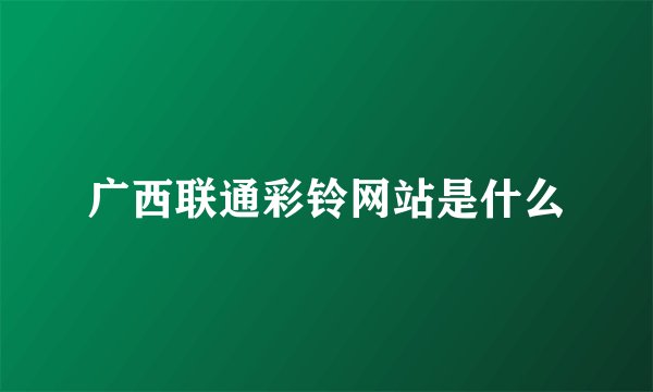 广西联通彩铃网站是什么