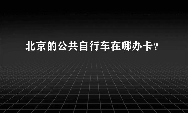 北京的公共自行车在哪办卡？