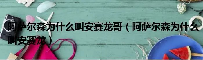 阿萨尔森为什么叫安赛龙哥（阿萨尔森为什么叫安赛龙）