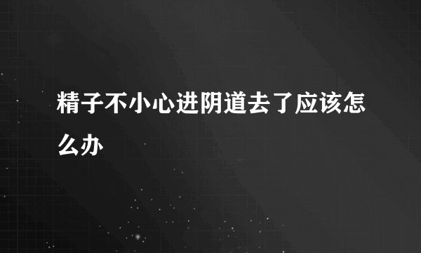 精子不小心进阴道去了应该怎么办
