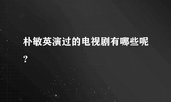 朴敏英演过的电视剧有哪些呢？