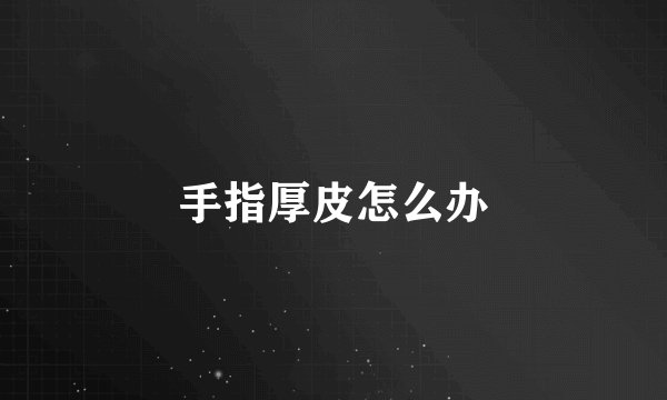 手指厚皮怎么办