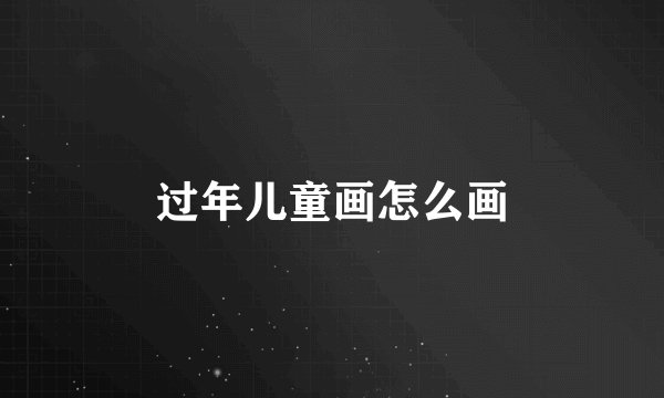 过年儿童画怎么画