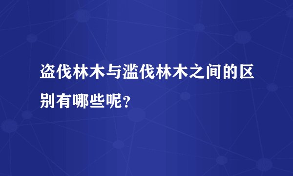 盗伐林木与滥伐林木之间的区别有哪些呢?