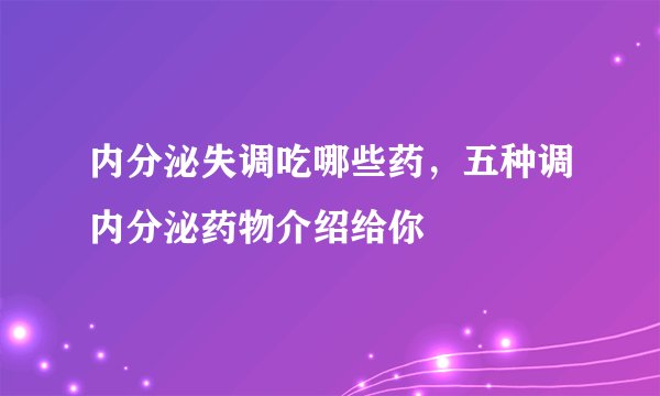 内分泌失调吃哪些药，五种调内分泌药物介绍给你