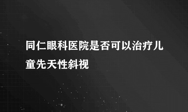 同仁眼科医院是否可以治疗儿童先天性斜视