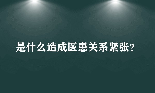 是什么造成医患关系紧张？