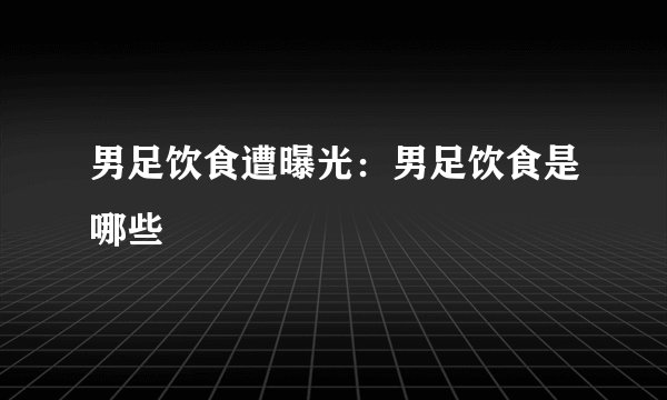 男足饮食遭曝光：男足饮食是哪些