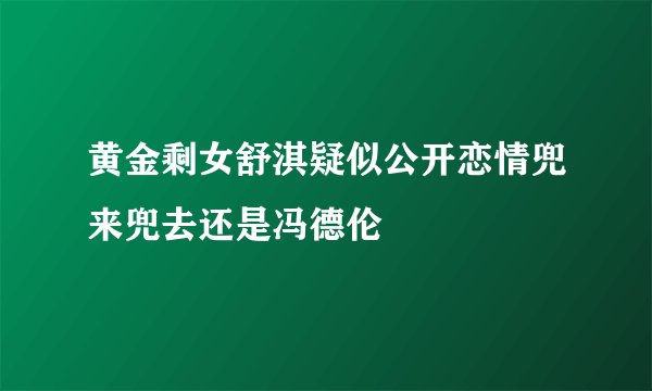 黄金剩女舒淇疑似公开恋情兜来兜去还是冯德伦
