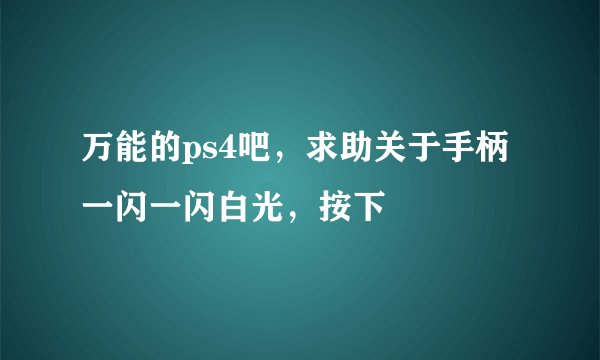 万能的ps4吧，求助关于手柄一闪一闪白光，按下