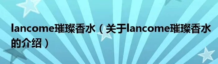 lancome璀璨香水（关于lancome璀璨香水的介绍）