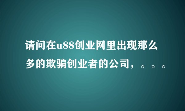 请问在u88创业网里出现那么多的欺骗创业者的公司，。。。