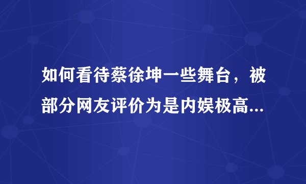 如何看待蔡徐坤一些舞台，被部分网友评价为是内娱极高水平且有创意的舞台?