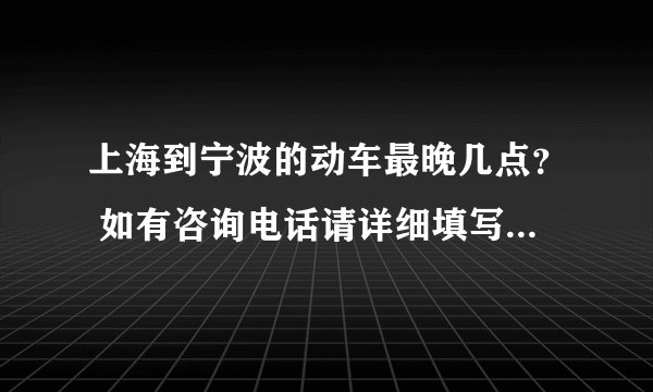 上海到宁波的动车最晚几点? 如有咨询电话请详细填写。 谢谢!~