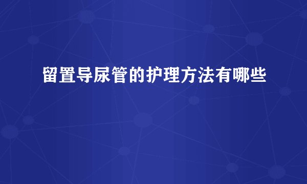 留置导尿管的护理方法有哪些