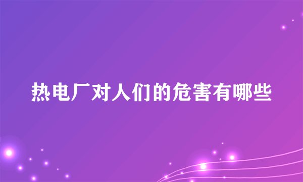 热电厂对人们的危害有哪些