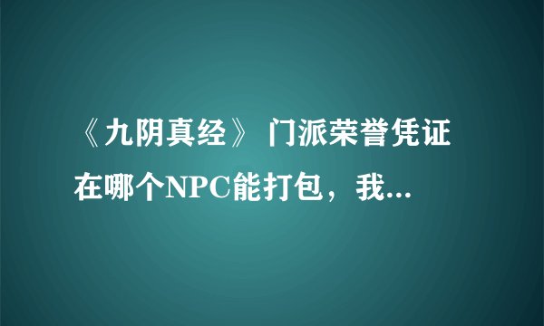 《九阴真经》 门派荣誉凭证 在哪个NPC能打包，我见有100个牌子打包的！ 哪为大侠知道，谢谢！